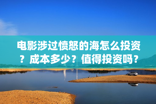 电影涉过愤怒的海怎么投资?成本多少?值得投资吗?(电影涉过愤怒的海演员表) 电影涉过愤怒的海怎么投资?成本多少?值得投资吗?(电影涉过愤怒的海演员表)