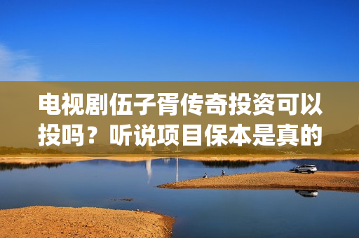 电视剧伍子胥传奇投资可以投吗？听说项目保本是真的吗？(伍子胥传奇最新进展)