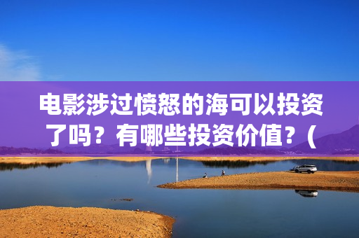 电影涉过愤怒的海可以投资了吗?有哪些投资价值?(电影涉过愤怒的海故事原型) 电影涉过愤怒的海可以投资了吗?有哪些投资价值?(电影涉过愤怒的海故事原型)