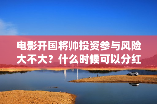 电影开国将帅投资参与风险大不大？什么时候可以分红？(开国将军电影)