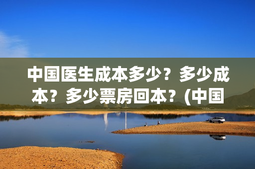 中国医生成本多少？多少成本？多少票房回本？(中国医生赚钱)