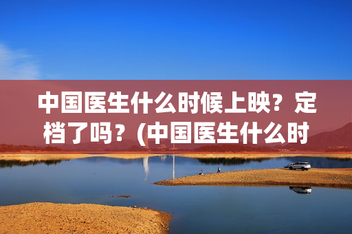 中国医生什么时候上映？定档了吗？(中国医生什么时候开机)