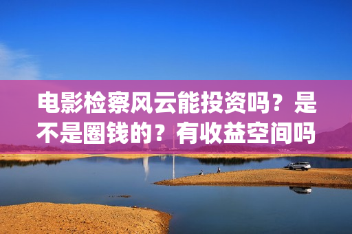 电影检察风云能投资吗?是不是圈钱的?有收益空间吗?(《检察风云》) 电影检察风云能投资吗?是不是圈钱的?有收益空间吗?(《检察风云》)