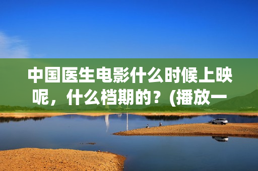 中国医生电影什么时候上映呢，什么档期的？(播放一下中国医生的电影)