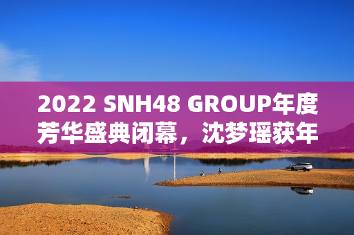 2022 SNH48 GROUP年度芳华盛典闭幕,沈梦瑶获年度影响力成员金奖 2022 SNH48 GROUP年度芳华盛典闭幕,沈梦瑶获年度影响力成员金奖