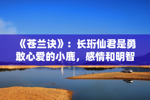 《苍兰诀》：长珩仙君是勇敢心爱的小鹿，感情和明智一向在博弈