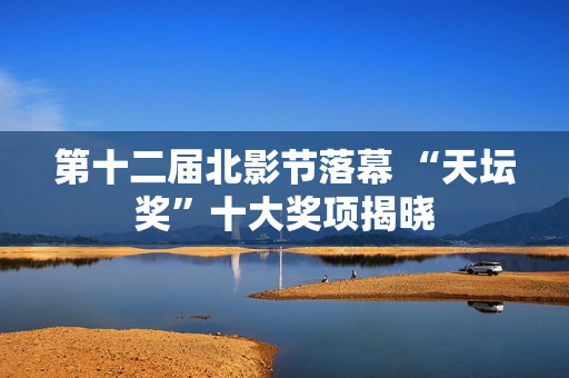 第十二届北影节落幕 “天坛奖”十大奖项揭晓