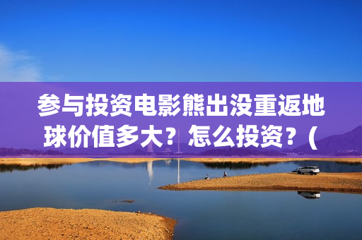 参与投资电影熊出没重返地球价值多大？怎么投资？(参与电影投资有哪些平台)