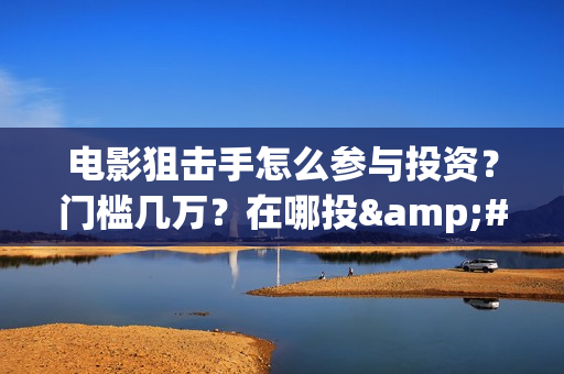 电影狙击手怎么参与投资？门槛几万？在哪投·(电影《狙击手》)