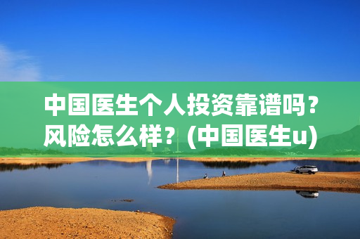 中国医生个人投资靠谱吗？风险怎么样？(中国医生u)