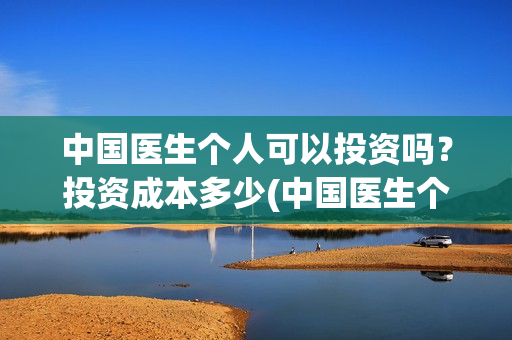 中国医生个人可以投资吗？投资成本多少(中国医生个人可以参军吗)