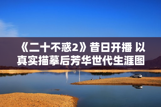 《二十不惑2》昔日开播 以真实描摹后芳华世代生涯图鉴