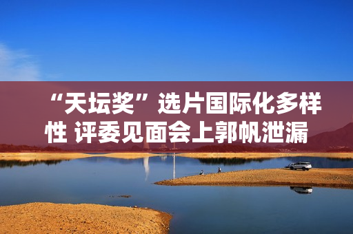 “天坛奖”选片国际化多样性 评委见面会上郭帆泄漏李雪健参演《流浪地球2》