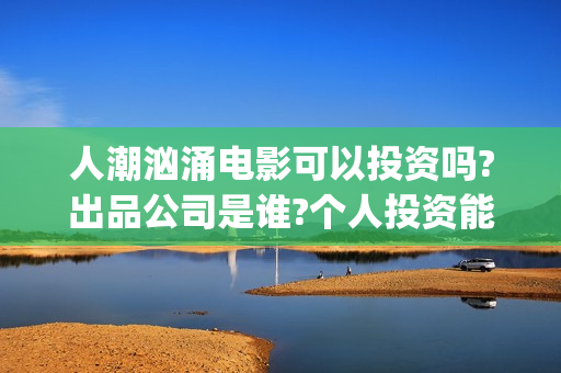 人潮汹涌电影可以投资吗?出品公司是谁?个人投资能赚钱吗?(人潮汹涌电影吓人吗)