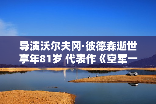 导演沃尔夫冈·彼德森逝世享年81岁 代表作《空军一号》《完美风暴》等