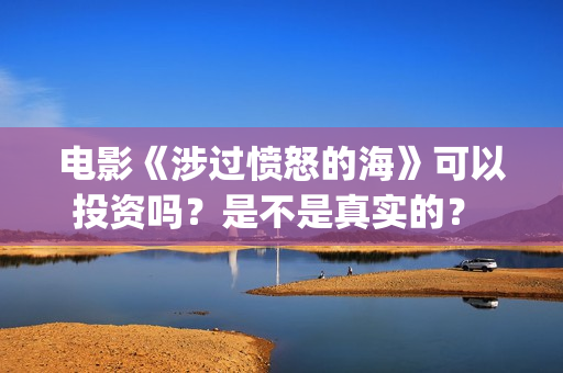 电影《涉过愤怒的海》可以投资吗？是不是真实的？ (电影涉过愤怒的海剧情介绍)