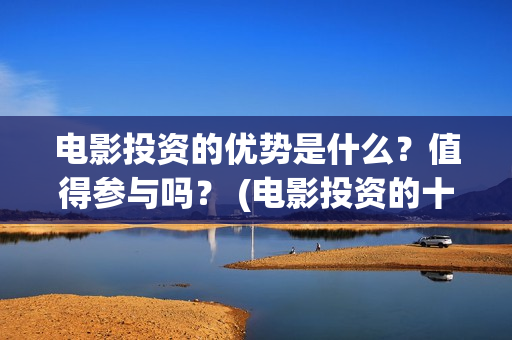 电影投资的优势是什么？值得参与吗？ (电影投资的十大亮点)