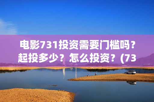 电影731投资需要门槛吗?起投多少?怎么投资?(731电影成本) 电影731投资需要门槛吗?起投多少?怎么投资?(731电影成本)