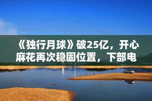 《独行月球》破25亿，开心麻花再次稳固位置，下部电影票房也稳了