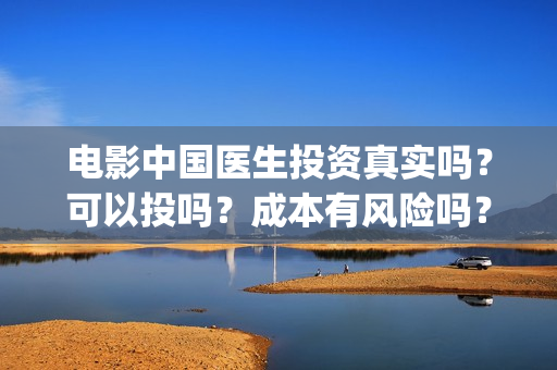 电影中国医生投资真实吗？可以投吗？成本有风险吗？(电影中国医生投资方)