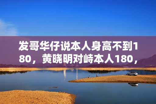 发哥华仔说本人身高不到180，黄晓明对峙本人180，同框就为难了！