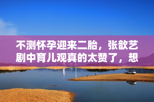 不测怀孕迎来二胎，张歆艺剧中育儿观真的太赞了，想为她打call