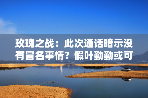 玫瑰之战：此次通话暗示没有冒名事情？假叶勤勤或可失掉一丝谅解