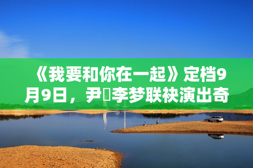 《我要和你在一起》定档9月9日,尹昉李梦联袂演出奇异虐恋 《我要和你在一起》定档9月9日,尹昉李梦联袂演出奇异虐恋