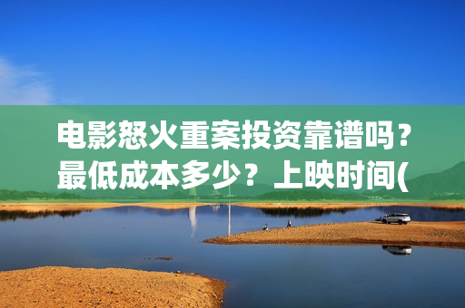 电影怒火重案投资靠谱吗？最低成本多少？上映时间(2021动作电影怒火重案视频)
