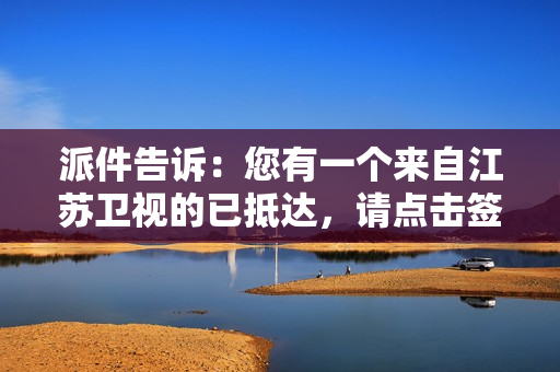 派件告诉：您有一个来自江苏卫视的已抵达，请点击签收