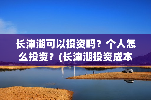 长津湖可以投资吗?个人怎么投资?(长津湖投资成本) 长津湖可以投资吗?个人怎么投资?(长津湖投资成本)
