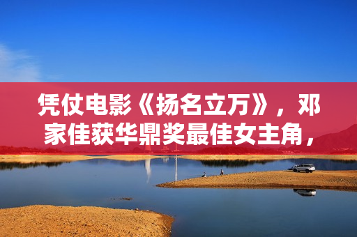 凭仗电影《扬名立万》,邓家佳获华鼎奖最佳女主角,发文感恩 凭仗电影《扬名立万》,邓家佳获华鼎奖最佳女主角,发文感恩
