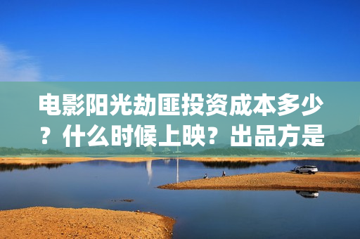 电影阳光劫匪投资成本多少？什么时候上映？出品方是哪家？(电影阳光劫匪投屏观看)