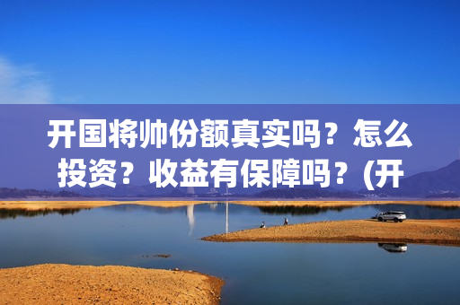 开国将帅份额真实吗？怎么投资？收益有保障吗？(开国将帅共多少人)