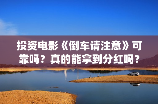 投资电影《倒车请注意》可靠吗？真的能拿到分红吗？(倒车电影免费观看)