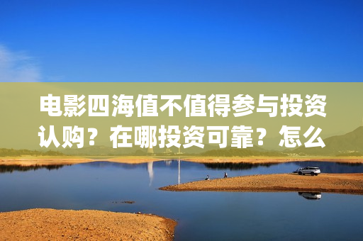 电影四海值不值得参与投资认购？在哪投资可靠？怎么投？(四海电影百度百科)