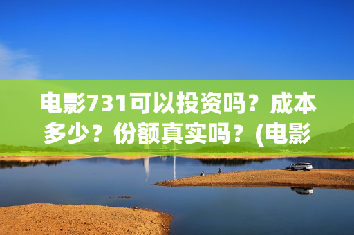 电影731可以投资吗?成本多少?份额真实吗?(电影731投资方有哪些上市公司) 电影731可以投资吗?成本多少?份额真实吗?(电影731投资方有哪些上市公司)