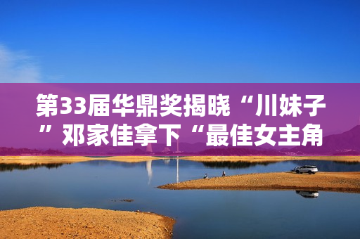 第33届华鼎奖揭晓“川妹子”邓家佳拿下“最佳女主角”