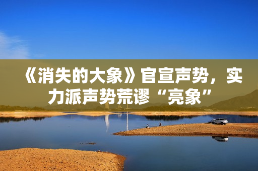 《消失的大象》官宣声势，实力派声势荒谬“亮象”
