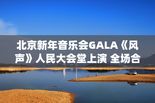 北京新年音乐会GALA《风声》人民大会堂上演 全场合唱《青山上》震撼人心(北京新年音乐会《风声》首秀)
