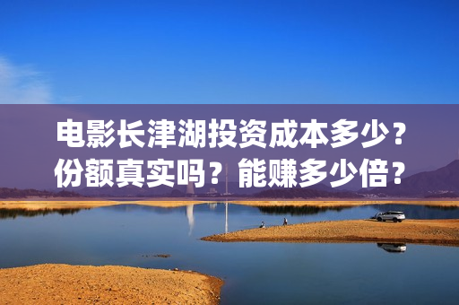 电影长津湖投资成本多少?份额真实吗?能赚多少倍?(电影《长津湖》投资方) 电影长津湖投资成本多少?份额真实吗?能赚多少倍?(电影《长津湖》投资方)