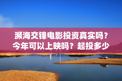濒海交锋电影投资真实吗?今年可以上映吗?起投多少?(濒海交锋电影视频) 濒海交锋电影投资真实吗?今年可以上映吗?起投多少?(濒海交锋电影视频)