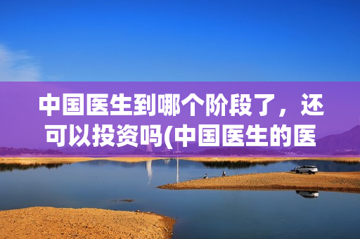 中国医生到哪个阶段了,还可以投资吗(中国医生的医生) 中国医生到哪个阶段了,还可以投资吗(中国医生的医生)