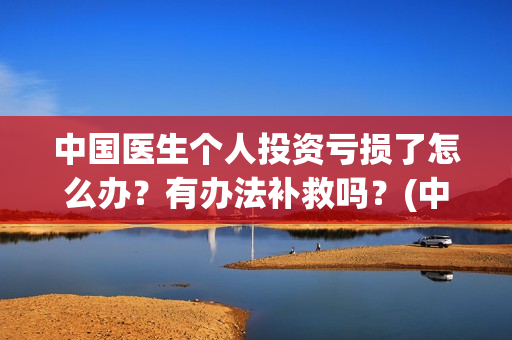中国医生个人投资亏损了怎么办？有办法补救吗？(中国医生投资方是谁)
