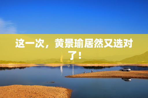 这一次，黄景瑜居然又选对了！