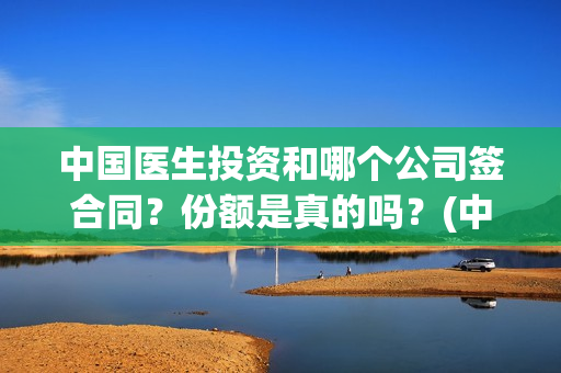 中国医生投资和哪个公司签合同？份额是真的吗？(中国医生投资公司)