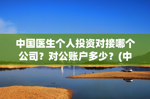 中国医生个人投资对接哪个公司？对公账户多少？(中国医生个人投资有保障吗)