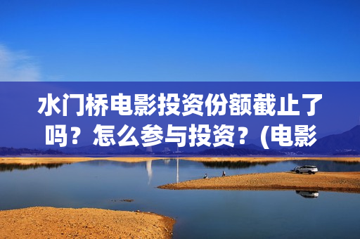 水门桥电影投资份额截止了吗？怎么参与投资？(电影水门桥的联合出品方)