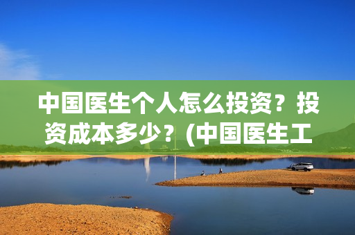 中国医生个人怎么投资？投资成本多少？(中国医生工作人员)