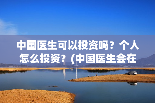中国医生可以投资吗？个人怎么投资？(中国医生会在其他国家上映吗)